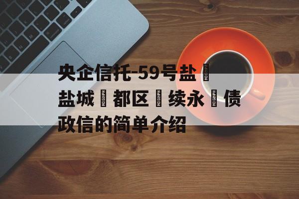 央企信托-59号盐‮盐城‬都区‮续永‬债政信的简单介绍