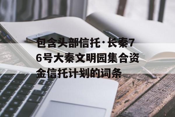 包含头部信托·长秦76号大秦文明园集合资金信托计划的词条