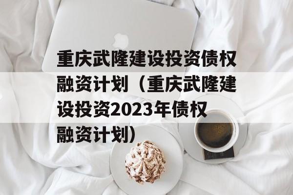 重庆武隆建设投资债权融资计划（重庆武隆建设投资2023年债权融资计划）