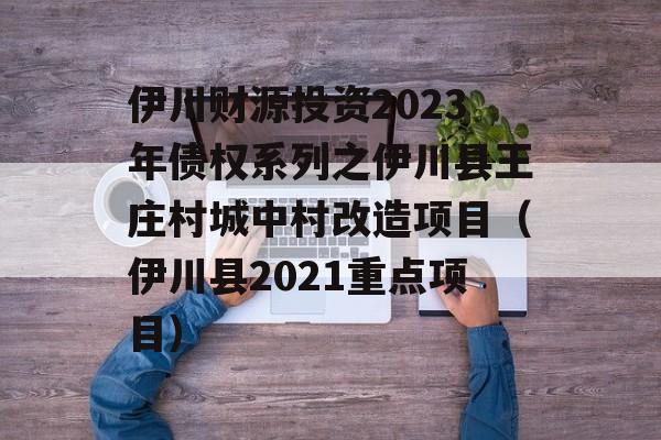 伊川财源投资2023年债权系列之伊川县王庄村城中村改造项目（伊川县2021重点项目）