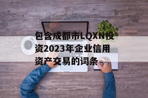 包含成都市LQXN投资2023年企业信用资产交易的词条