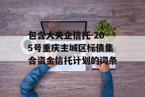 包含大央企信托-205号重庆主城区标债集合资金信托计划的词条