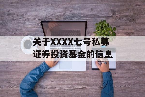 关于XXXX七号私募证券投资基金的信息