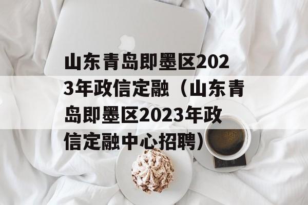 山东青岛即墨区2023年政信定融（山东青岛即墨区2023年政信定融中心招聘）