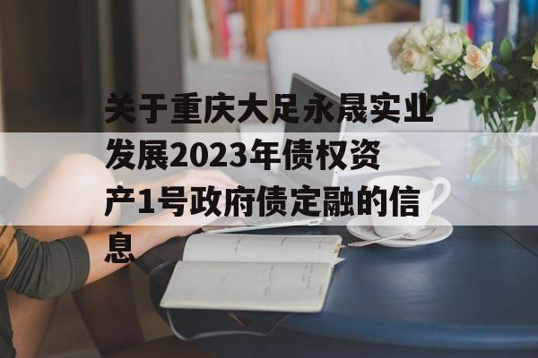 关于重庆大足永晟实业发展2023年债权资产1号政府债定融的信息