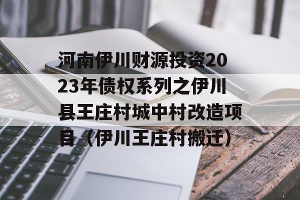 河南伊川财源投资2023年债权系列之伊川县王庄村城中村改造项目（伊川王庄村搬迁）