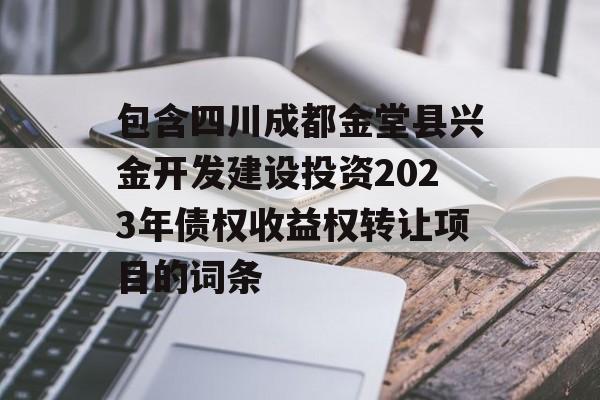 包含四川成都金堂县兴金开发建设投资2023年债权收益权转让项目的词条