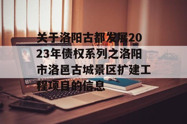 关于洛阳古都发展2023年债权系列之洛阳市洛邑古城景区扩建工程项目的信息