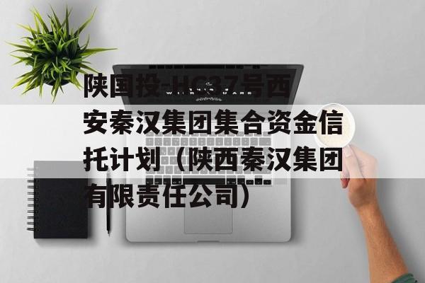 陕国投-HC37号西安秦汉集团集合资金信托计划（陕西秦汉集团有限责任公司）