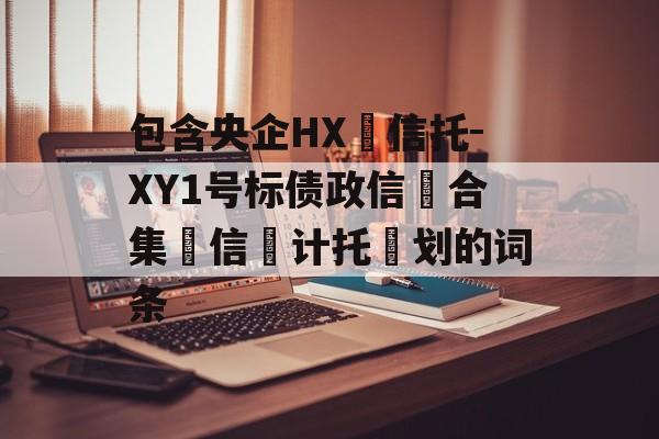 包含央企HX‬信托-XY1号标债政信‮合集‬信‮计托‬划的词条