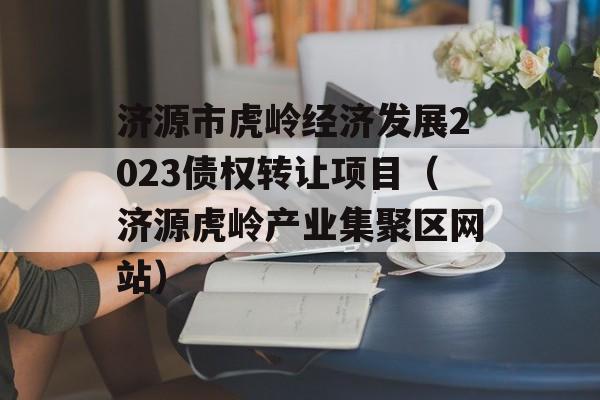 济源市虎岭经济发展2023债权转让项目（济源虎岭产业集聚区网站）