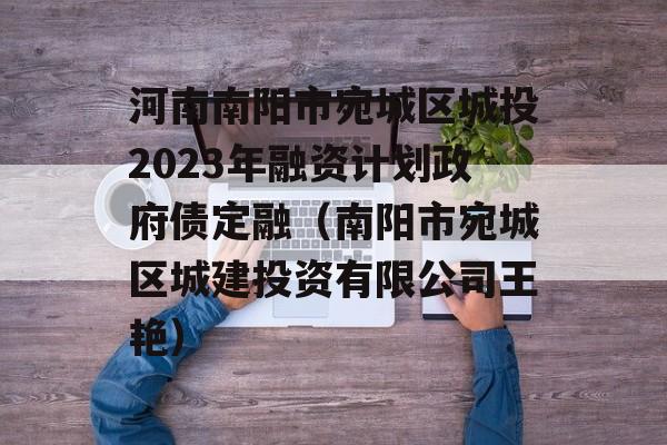 河南南阳市宛城区城投2023年融资计划政府债定融（南阳市宛城区城建投资有限公司王艳）