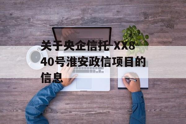 关于央企信托-XX840号淮安政信项目的信息