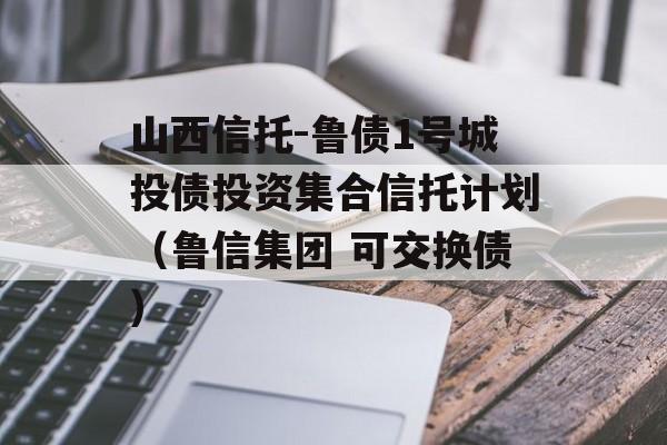 山西信托-鲁债1号城投债投资集合信托计划（鲁信集团 可交换债）