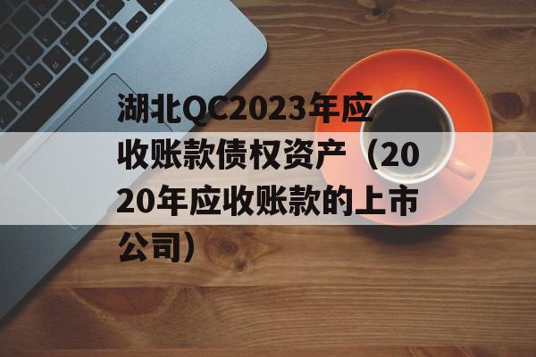 湖北QC2023年应收账款债权资产（2020年应收账款的上市公司）