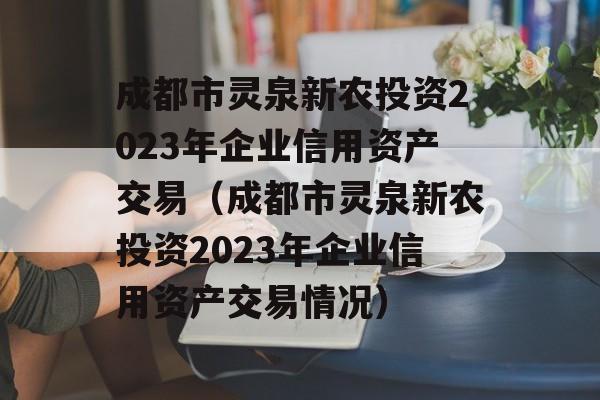 成都市灵泉新农投资2023年企业信用资产交易（成都市灵泉新农投资2023年企业信用资产交易情况）