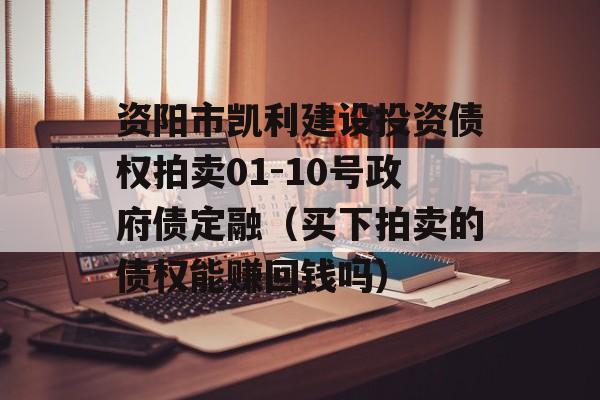 资阳市凯利建设投资债权拍卖01-10号政府债定融（买下拍卖的债权能赚回钱吗）