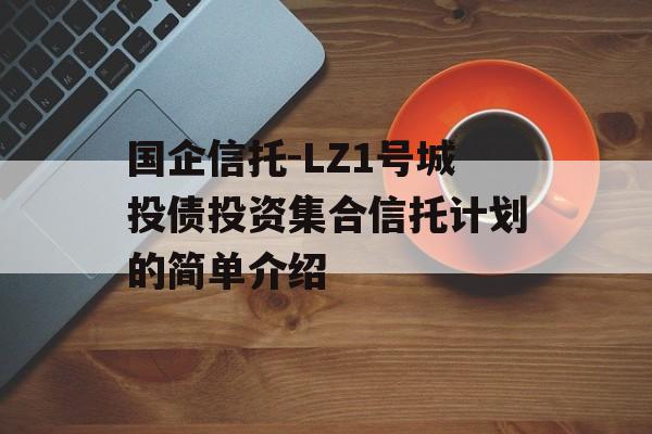 国企信托-LZ1号城投债投资集合信托计划的简单介绍