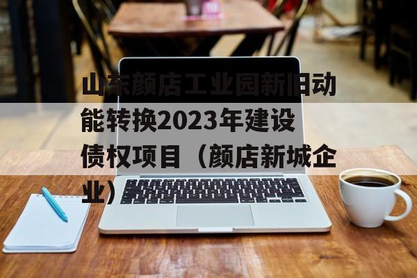 山东颜店工业园新旧动能转换2023年建设债权项目（颜店新城企业）