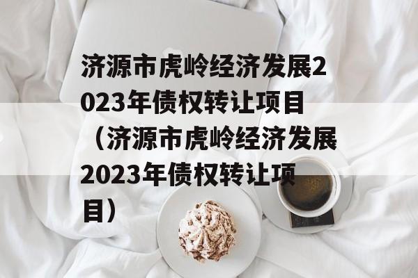 济源市虎岭经济发展2023年债权转让项目（济源市虎岭经济发展2023年债权转让项目）