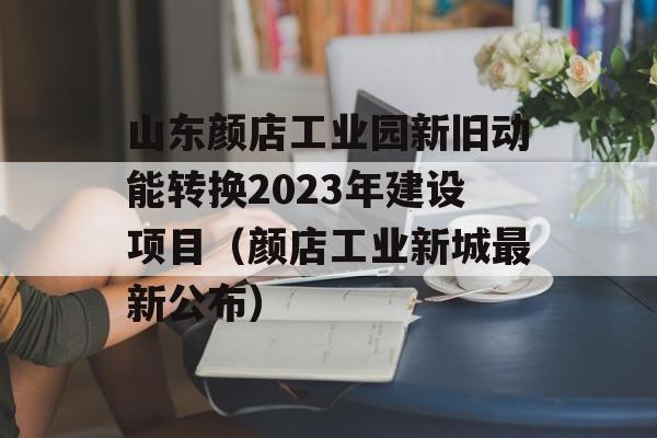 山东颜店工业园新旧动能转换2023年建设项目（颜店工业新城最新公布）