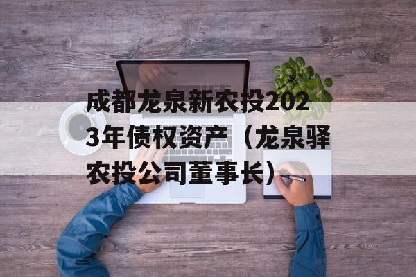 成都龙泉新农投2023年债权资产（龙泉驿农投公司董事长）