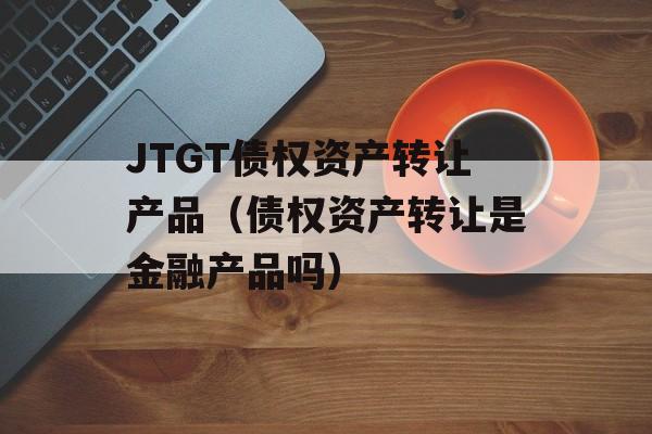 JTGT债权资产转让产品（债权资产转让是金融产品吗）