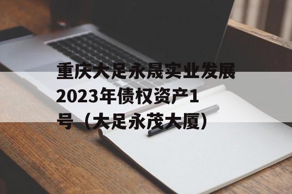 重庆大足永晟实业发展2023年债权资产1号（大足永茂大厦）