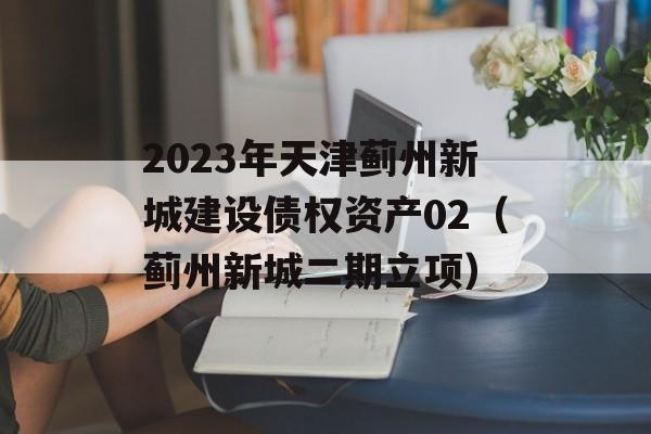 2023年天津蓟州新城建设债权资产02（蓟州新城二期立项）