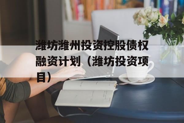 潍坊潍州投资控股债权融资计划（潍坊投资项目）