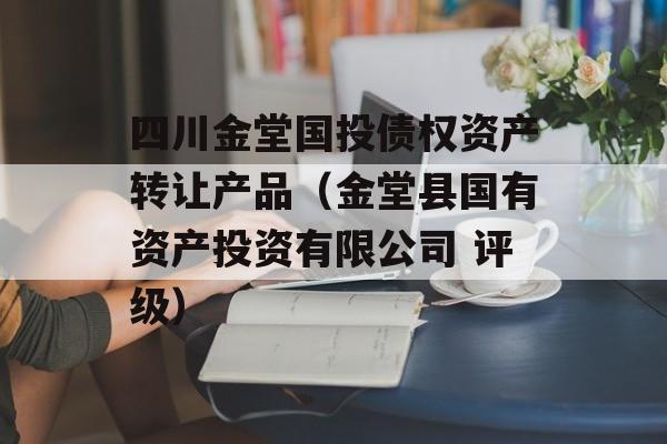 四川金堂国投债权资产转让产品（金堂县国有资产投资有限公司 评级）