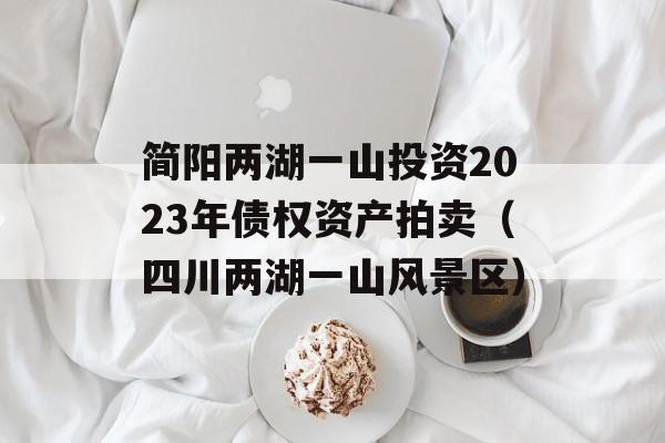 简阳两湖一山投资2023年债权资产拍卖（四川两湖一山风景区）