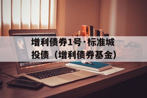 增利债券1号·标准城投债（增利债券基金）