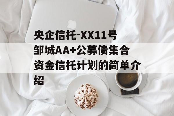 央企信托-XX11号邹城AA+公募债集合资金信托计划的简单介绍