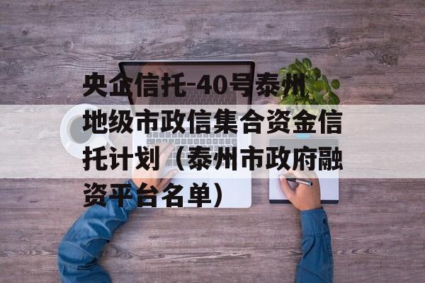 央企信托-40号泰州地级市政信集合资金信托计划（泰州市政府融资平台名单）