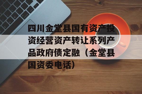 四川金堂县国有资产投资经营资产转让系列产品政府债定融（金堂县国资委电话）