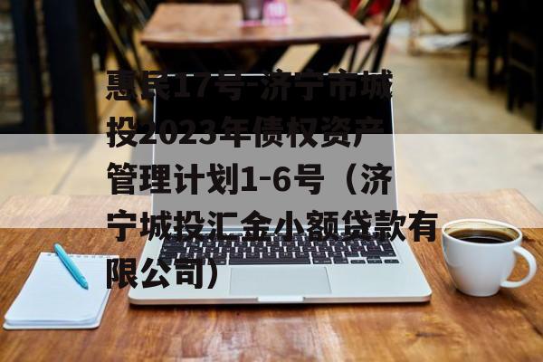 惠民17号-济宁市城投2023年债权资产管理计划1-6号（济宁城投汇金小额贷款有限公司）