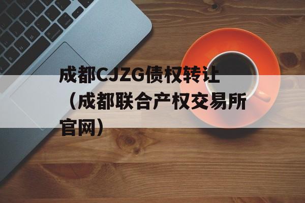 成都CJZG债权转让（成都联合产权交易所官网）