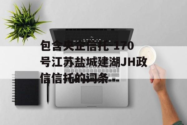 包含央企信托-170号江苏盐城建湖JH政信信托的词条