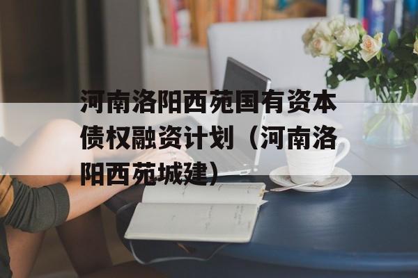 河南洛阳西苑国有资本债权融资计划（河南洛阳西苑城建）