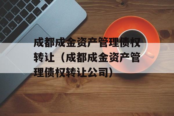 成都成金资产管理债权转让（成都成金资产管理债权转让公司）