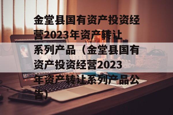 金堂县国有资产投资经营2023年资产转让系列产品（金堂县国有资产投资经营2023年资产转让系列产品公告）