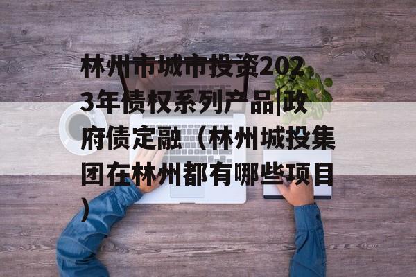 林州市城市投资2023年债权系列产品|政府债定融（林州城投集团在林州都有哪些项目）