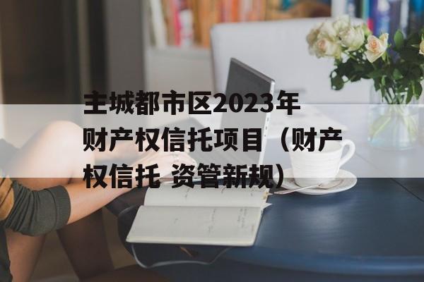 主城都市区2023年财产权信托项目（财产权信托 资管新规）