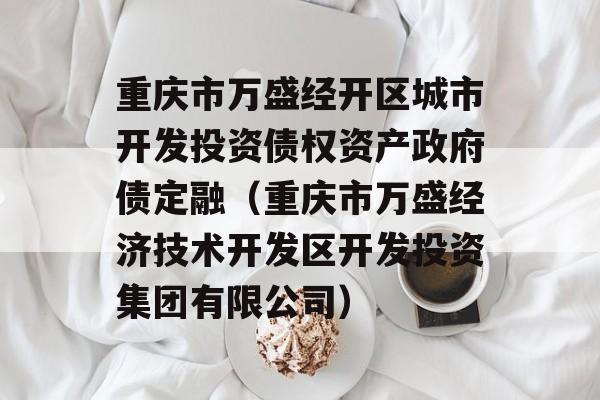 重庆市万盛经开区城市开发投资债权资产政府债定融（重庆市万盛经济技术开发区开发投资集团有限公司）