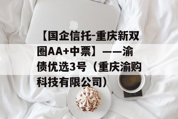 【国企信托-重庆新双圈AA+中票】——渝债优选3号（重庆渝购科技有限公司）