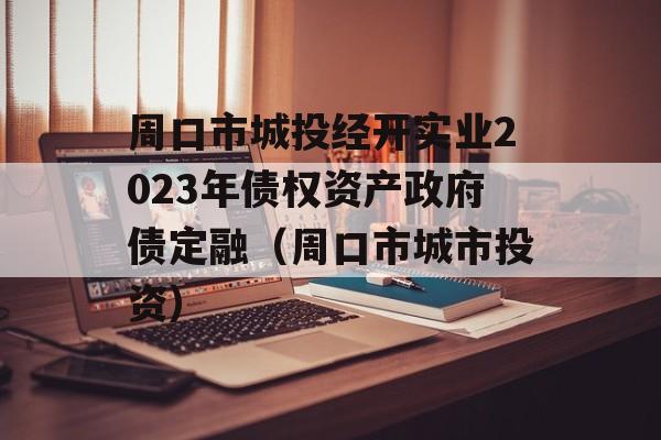 周口市城投经开实业2023年债权资产政府债定融（周口市城市投资）