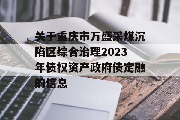 关于重庆市万盛采煤沉陷区综合治理2023年债权资产政府债定融的信息