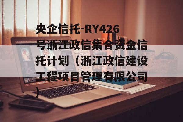 央企信托-RY426号浙江政信集合资金信托计划（浙江政信建设工程项目管理有限公司）