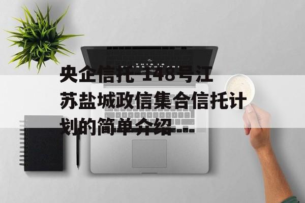 央企信托-148号江苏盐城政信集合信托计划的简单介绍